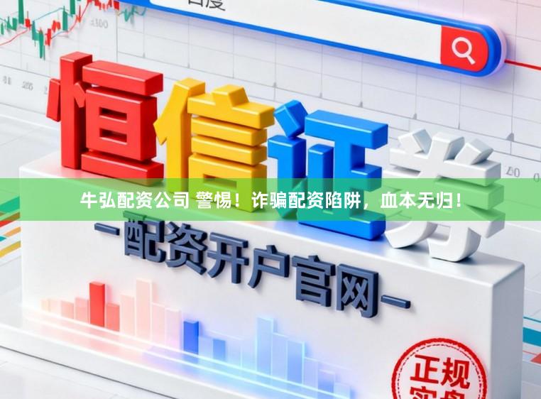 牛弘配资公司 警惕！诈骗配资陷阱，血本无归！