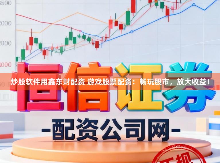 炒股软件用鑫东财配资 游戏股票配资：畅玩股市，放大收益！