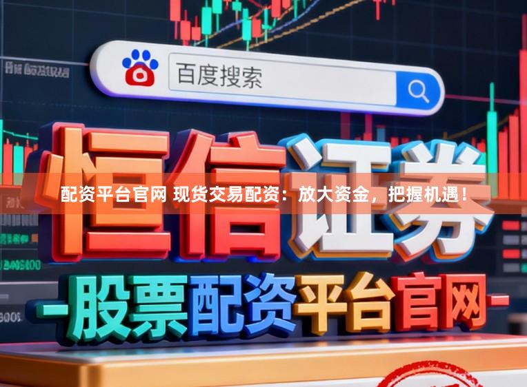配资平台官网 现货交易配资:放大资金,把握机遇!