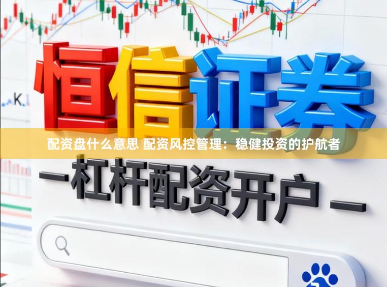 配资盘什么意思 配资风控管理:稳健投资的护航者