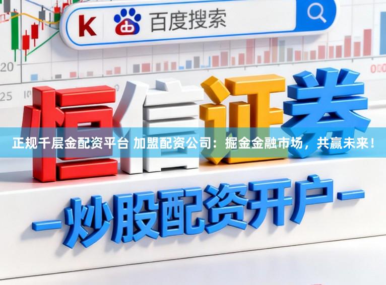 正规千层金配资平台 加盟配资公司:掘金金融市场,共赢未来!
